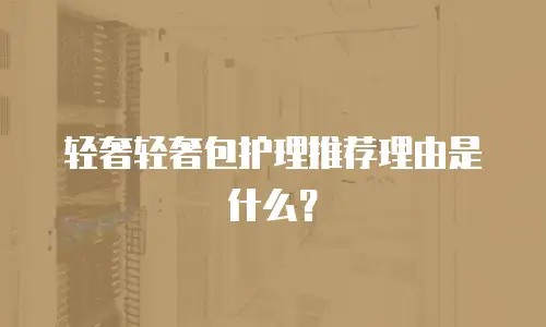 轻奢轻奢包护理推荐理由是什么？