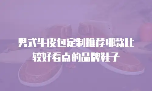 男式牛皮包定制推荐哪款比较好看点的品牌鞋子