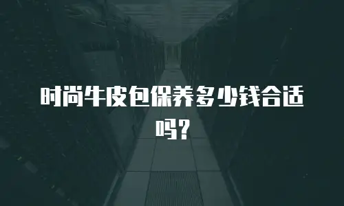 时尚牛皮包保养多少钱合适吗？