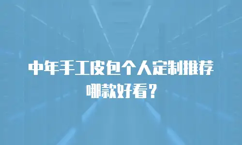 中年手工皮包个人定制推荐哪款好看？