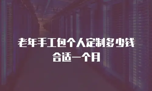 老年手工包个人定制多少钱合适一个月