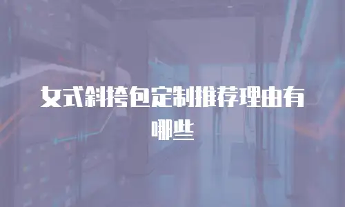 女式斜挎包定制推荐理由有哪些