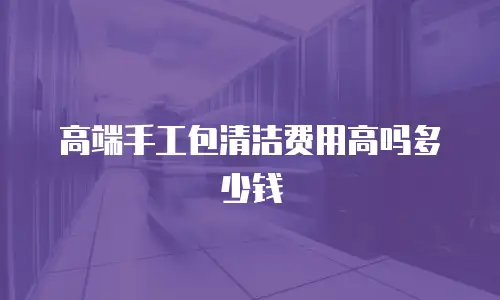 高端手工包清洁费用高吗多少钱
