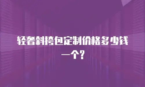 轻奢斜挎包定制价格多少钱一个?