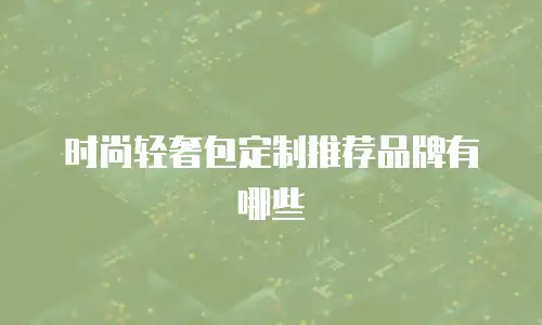 时尚轻奢包定制推荐品牌有哪些