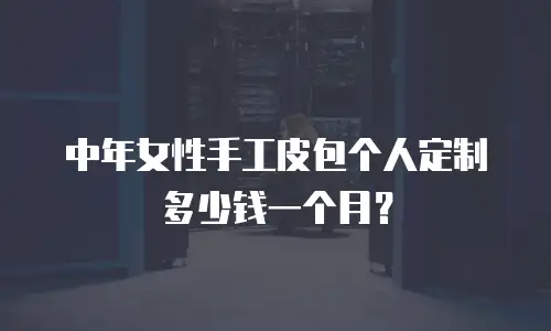 中年女性手工皮包个人定制多少钱一个月？