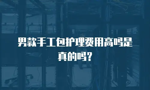 男款手工包护理费用高吗是真的吗？