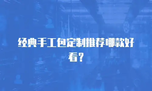 经典手工包定制推荐哪款好看？