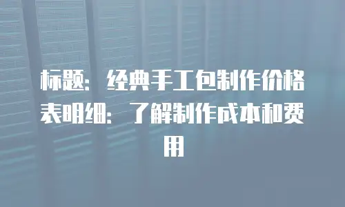 标题：经典手工包制作价格表明细：了解制作成本和费用