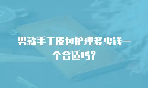 男款手工皮包护理多少钱一个合适吗？