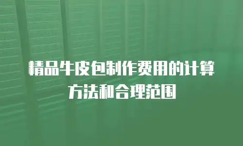 精品牛皮包制作费用的计算方法和合理范围