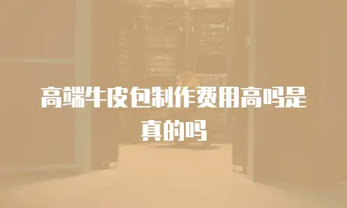 高端牛皮包制作费用高吗是真的吗