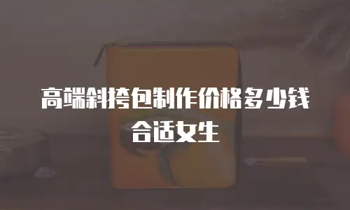 高端斜挎包制作价格多少钱合适女生