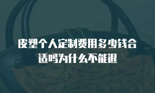 皮塑个人定制费用多少钱合适吗为什么不能退