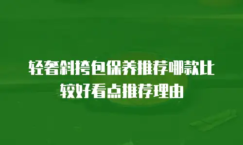 轻奢斜挎包保养推荐哪款比较好看点推荐理由