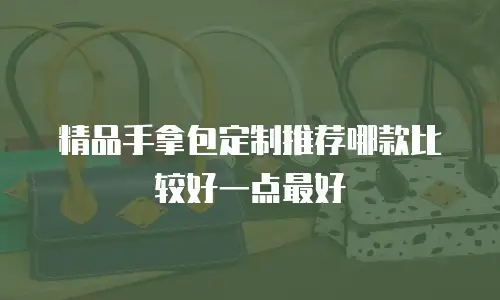 精品手拿包定制推荐哪款比较好一点最好