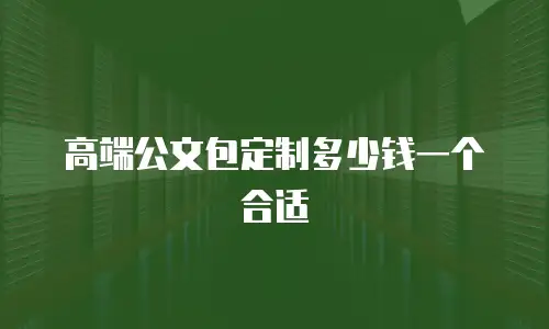高端公文包定制多少钱一个合适