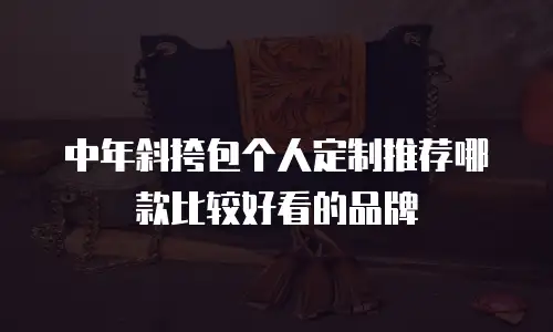 中年斜挎包个人定制推荐哪款比较好看的品牌