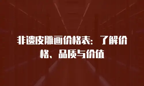 非遗皮雕画价格表：了解价格、品质与价值
