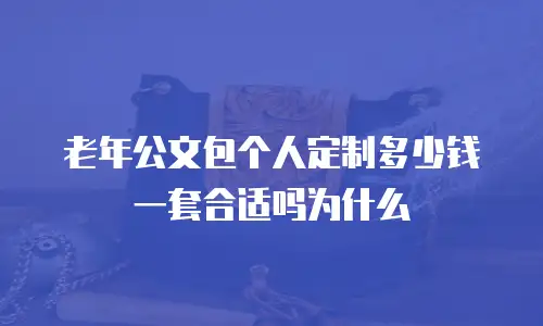 老年公文包个人定制多少钱一套合适吗为什么