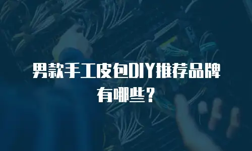 男款手工皮包DIY推荐品牌有哪些？