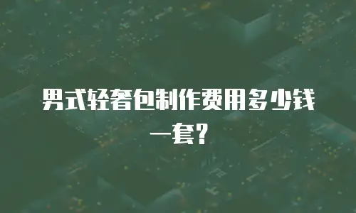 男式轻奢包制作费用多少钱一套？
