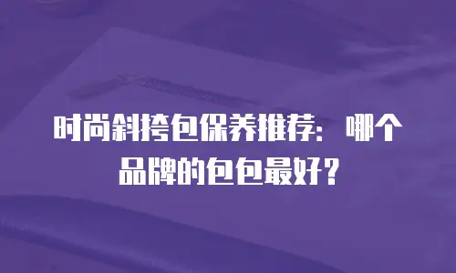 时尚斜挎包保养推荐：哪个品牌的包包最好？