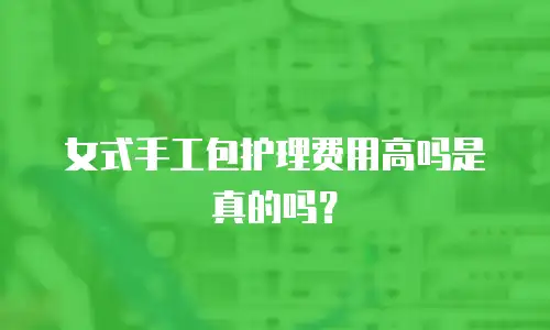 女式手工包护理费用高吗是真的吗？