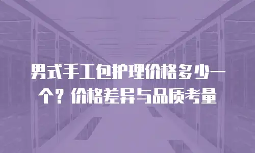 男式手工包护理价格多少一个？价格差异与品质考量