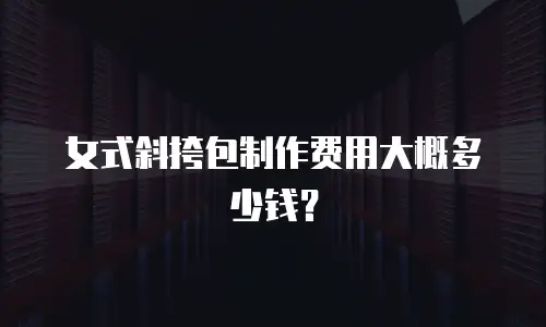 女式斜挎包制作费用大概多少钱？