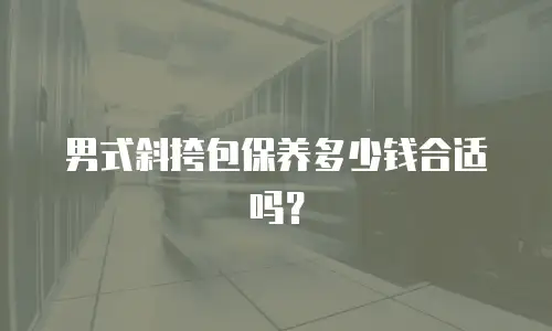 男式斜挎包保养多少钱合适吗？