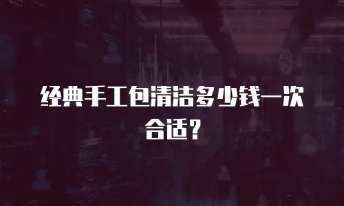 经典手工包清洁多少钱一次合适？