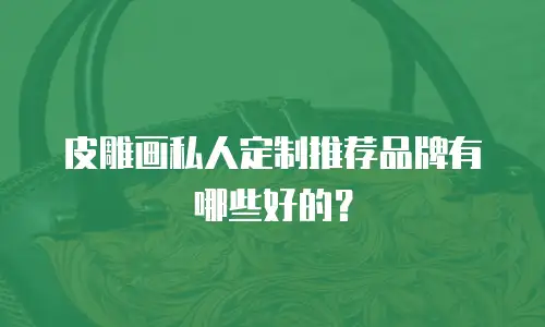 皮雕画私人定制推荐品牌有哪些好的？
