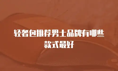 轻奢包推荐男士品牌有哪些款式最好