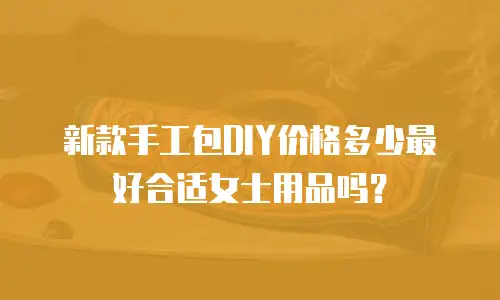 新款手工包DIY价格多少最好合适女士用品吗？