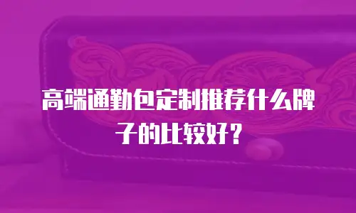 高端通勤包定制推荐什么牌子的比较好？