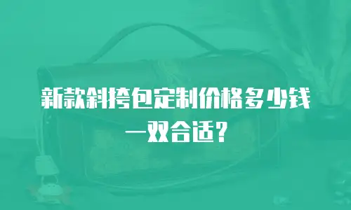 新款斜挎包定制价格多少钱一双合适？