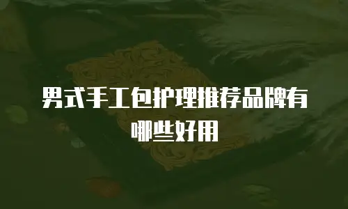 男式手工包护理推荐品牌有哪些好用