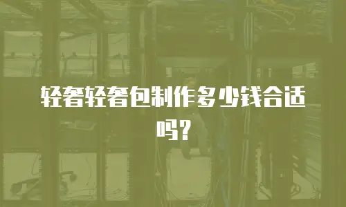 轻奢轻奢包制作多少钱合适吗？