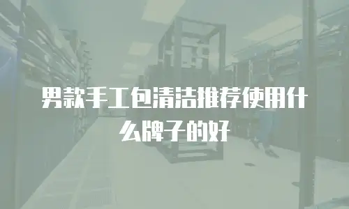 男款手工包清洁推荐使用什么牌子的好