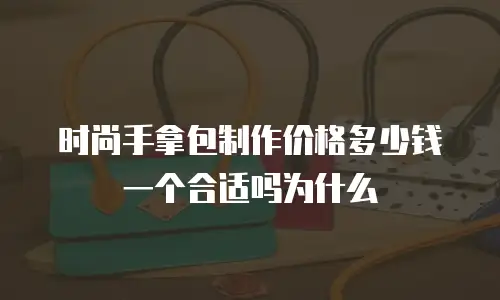 时尚手拿包制作价格多少钱一个合适吗为什么