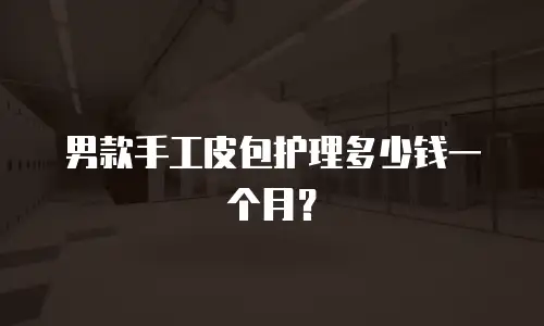 男款手工皮包护理多少钱一个月？