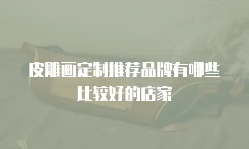 皮雕画定制推荐品牌有哪些比较好的店家