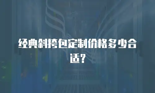 经典斜挎包定制价格多少合适？