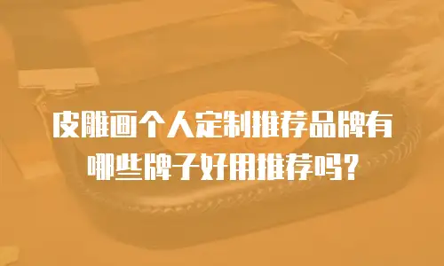 皮雕画个人定制推荐品牌有哪些牌子好用推荐吗？