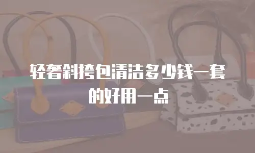 轻奢斜挎包清洁多少钱一套的好用一点