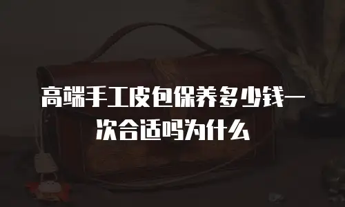 高端手工皮包保养多少钱一次合适吗为什么