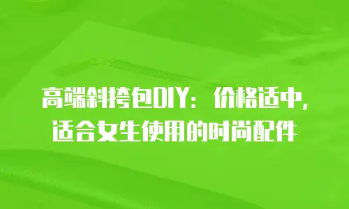 高端斜挎包DIY：价格适中，适合女生使用的时尚配件