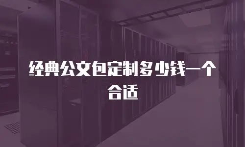 经典公文包定制多少钱一个合适