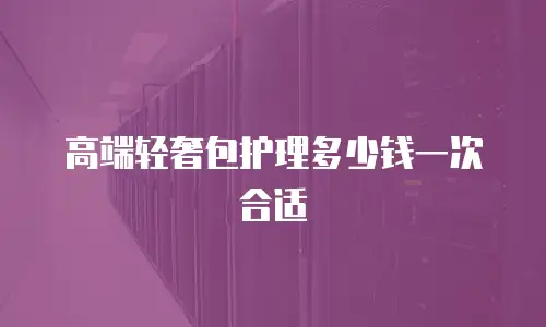 高端轻奢包护理多少钱一次合适